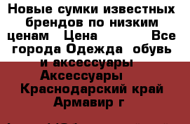 Новые сумки известных брендов по низким ценам › Цена ­ 2 000 - Все города Одежда, обувь и аксессуары » Аксессуары   . Краснодарский край,Армавир г.